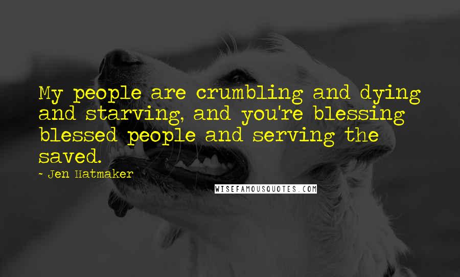Jen Hatmaker Quotes: My people are crumbling and dying and starving, and you're blessing blessed people and serving the saved.