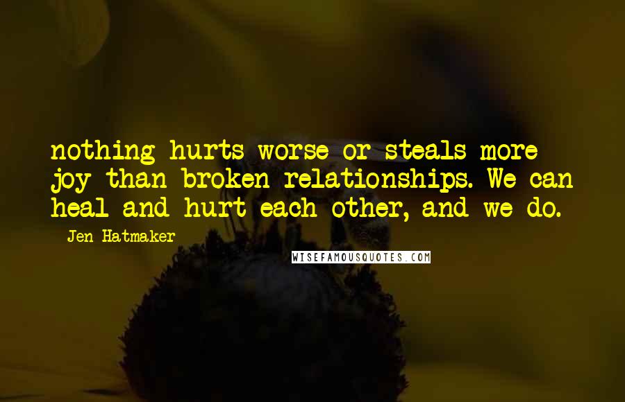 Jen Hatmaker Quotes: nothing hurts worse or steals more joy than broken relationships. We can heal and hurt each other, and we do.