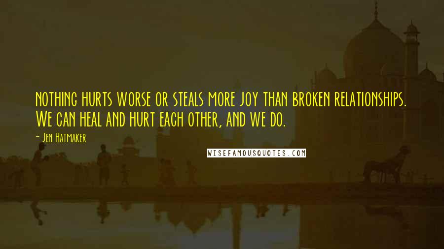 Jen Hatmaker Quotes: nothing hurts worse or steals more joy than broken relationships. We can heal and hurt each other, and we do.