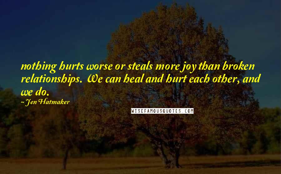 Jen Hatmaker Quotes: nothing hurts worse or steals more joy than broken relationships. We can heal and hurt each other, and we do.