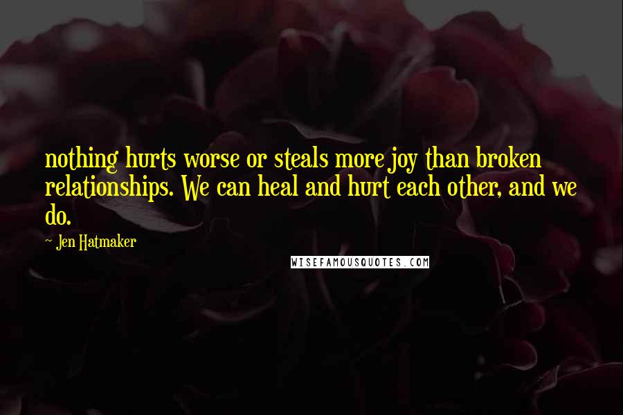 Jen Hatmaker Quotes: nothing hurts worse or steals more joy than broken relationships. We can heal and hurt each other, and we do.