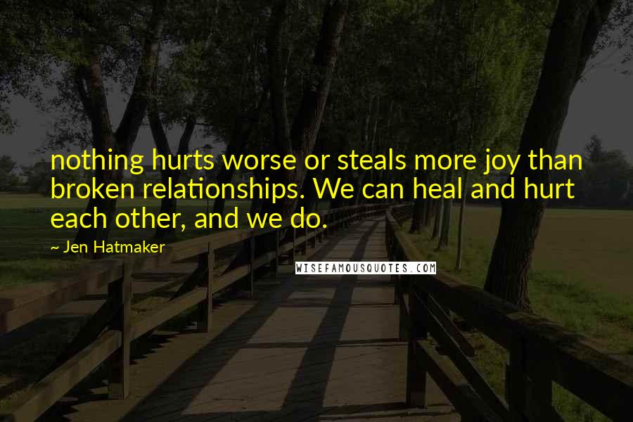 Jen Hatmaker Quotes: nothing hurts worse or steals more joy than broken relationships. We can heal and hurt each other, and we do.