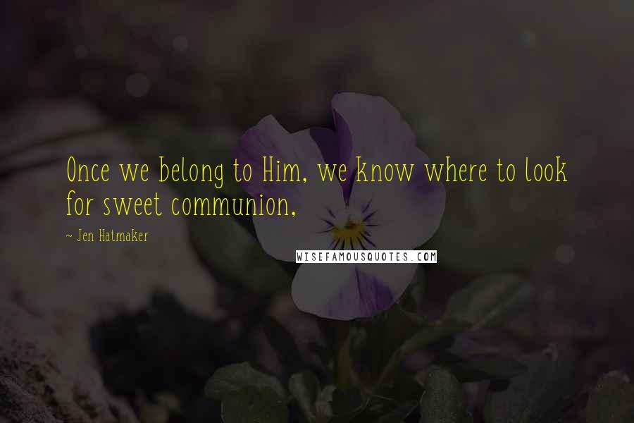 Jen Hatmaker Quotes: Once we belong to Him, we know where to look for sweet communion,