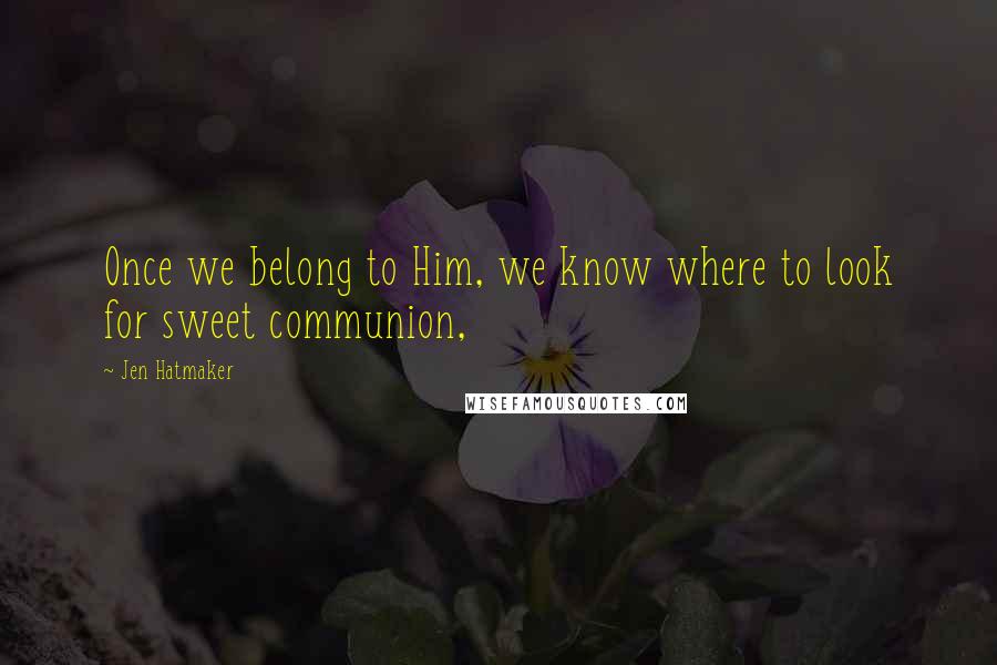 Jen Hatmaker Quotes: Once we belong to Him, we know where to look for sweet communion,