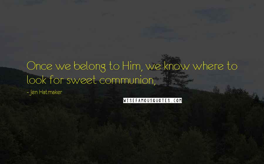 Jen Hatmaker Quotes: Once we belong to Him, we know where to look for sweet communion,