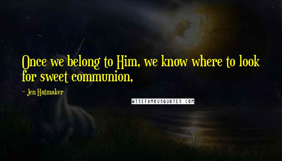 Jen Hatmaker Quotes: Once we belong to Him, we know where to look for sweet communion,