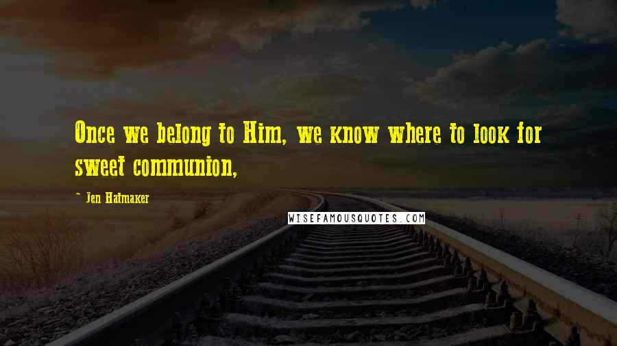 Jen Hatmaker Quotes: Once we belong to Him, we know where to look for sweet communion,