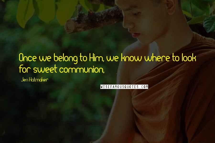 Jen Hatmaker Quotes: Once we belong to Him, we know where to look for sweet communion,