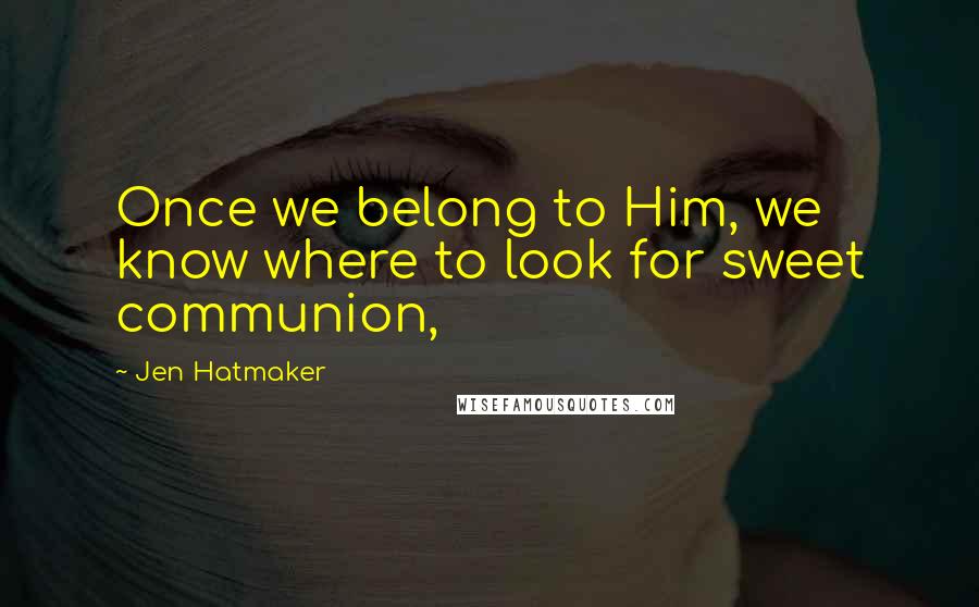 Jen Hatmaker Quotes: Once we belong to Him, we know where to look for sweet communion,
