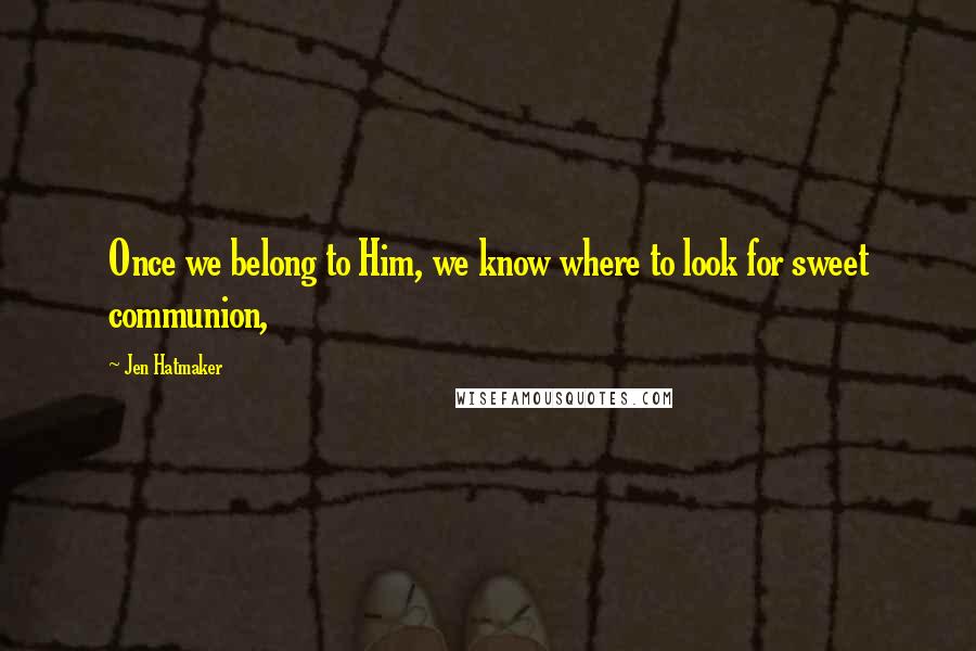 Jen Hatmaker Quotes: Once we belong to Him, we know where to look for sweet communion,