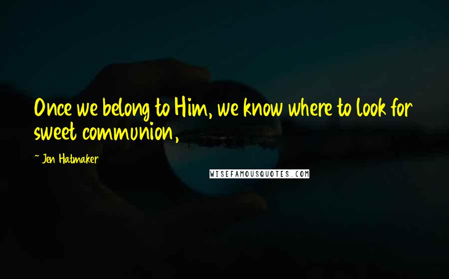 Jen Hatmaker Quotes: Once we belong to Him, we know where to look for sweet communion,