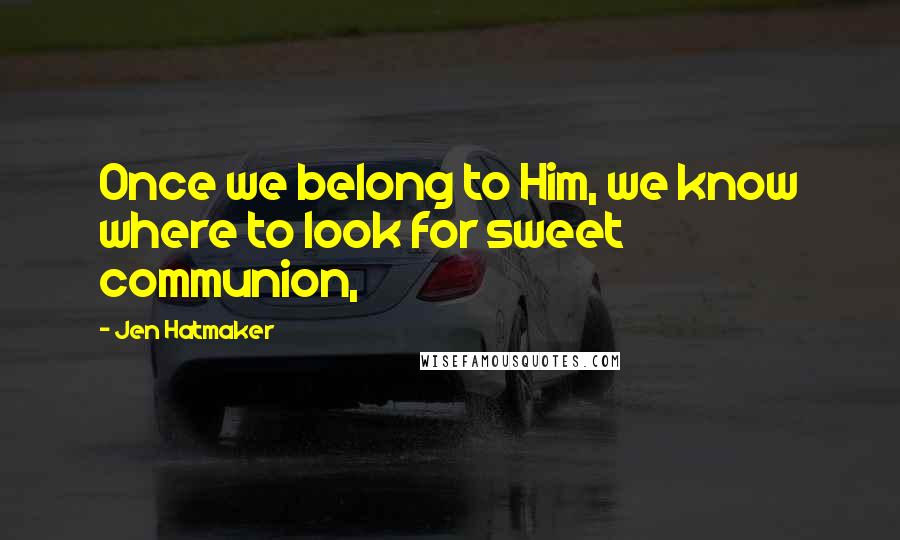 Jen Hatmaker Quotes: Once we belong to Him, we know where to look for sweet communion,