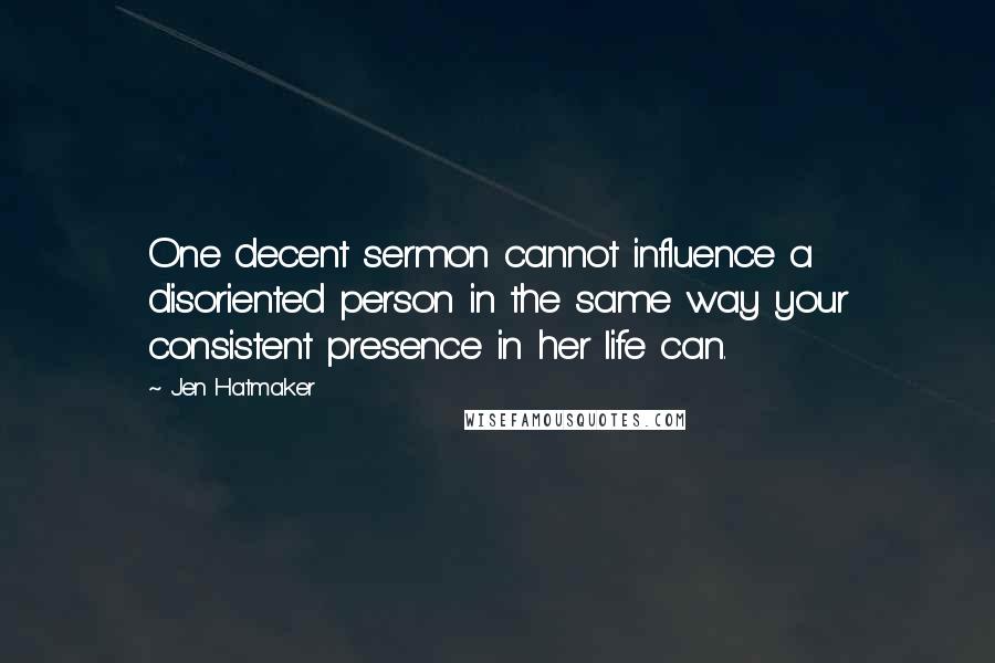 Jen Hatmaker Quotes: One decent sermon cannot influence a disoriented person in the same way your consistent presence in her life can.