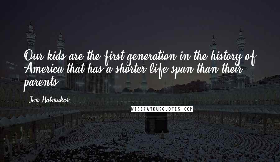 Jen Hatmaker Quotes: Our kids are the first generation in the history of America that has a shorter life span than their parents.