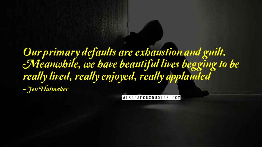 Jen Hatmaker Quotes: Our primary defaults are exhaustion and guilt. Meanwhile, we have beautiful lives begging to be really lived, really enjoyed, really applauded