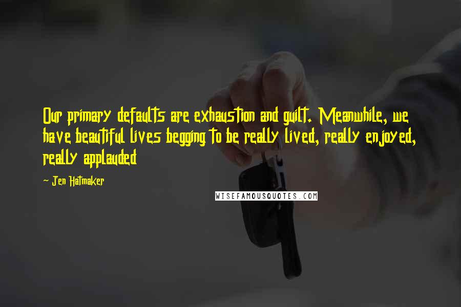 Jen Hatmaker Quotes: Our primary defaults are exhaustion and guilt. Meanwhile, we have beautiful lives begging to be really lived, really enjoyed, really applauded