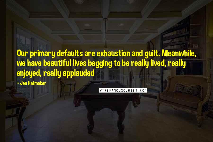 Jen Hatmaker Quotes: Our primary defaults are exhaustion and guilt. Meanwhile, we have beautiful lives begging to be really lived, really enjoyed, really applauded