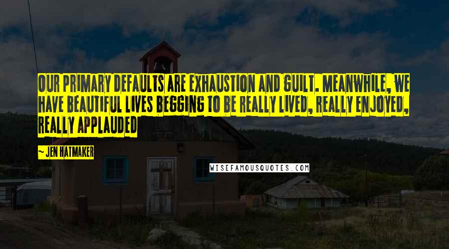 Jen Hatmaker Quotes: Our primary defaults are exhaustion and guilt. Meanwhile, we have beautiful lives begging to be really lived, really enjoyed, really applauded