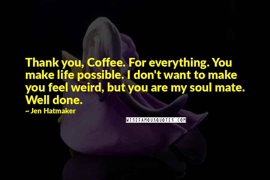 Jen Hatmaker Quotes: Thank you, Coffee. For everything. You make life possible. I don't want to make you feel weird, but you are my soul mate. Well done.