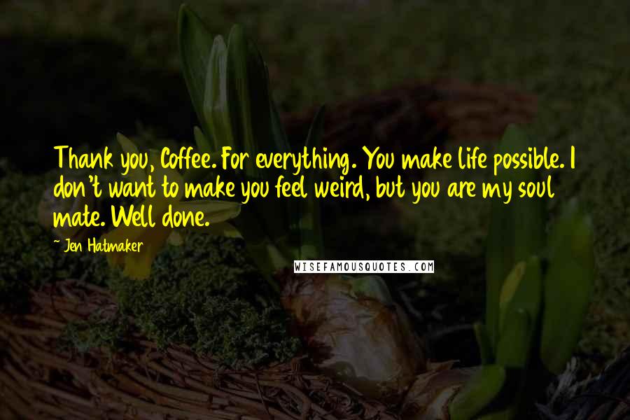 Jen Hatmaker Quotes: Thank you, Coffee. For everything. You make life possible. I don't want to make you feel weird, but you are my soul mate. Well done.