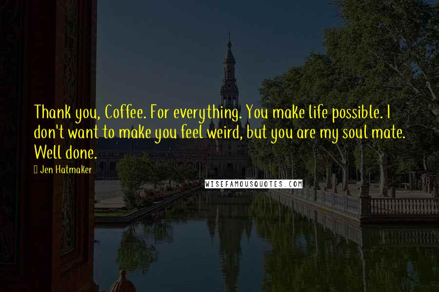 Jen Hatmaker Quotes: Thank you, Coffee. For everything. You make life possible. I don't want to make you feel weird, but you are my soul mate. Well done.