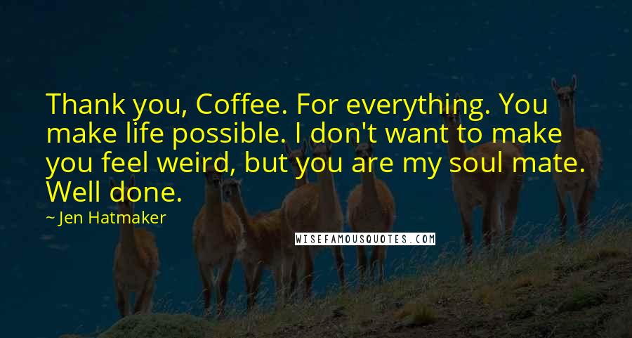 Jen Hatmaker Quotes: Thank you, Coffee. For everything. You make life possible. I don't want to make you feel weird, but you are my soul mate. Well done.