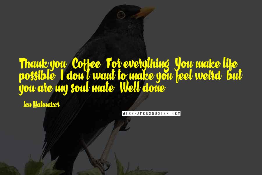 Jen Hatmaker Quotes: Thank you, Coffee. For everything. You make life possible. I don't want to make you feel weird, but you are my soul mate. Well done.