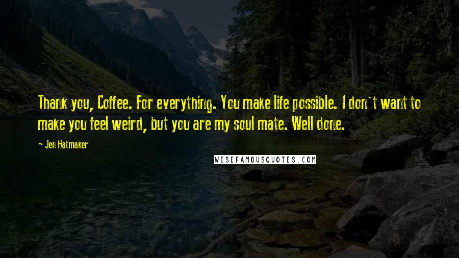 Jen Hatmaker Quotes: Thank you, Coffee. For everything. You make life possible. I don't want to make you feel weird, but you are my soul mate. Well done.