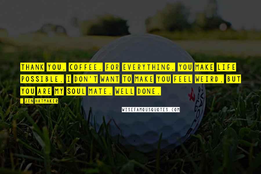 Jen Hatmaker Quotes: Thank you, Coffee. For everything. You make life possible. I don't want to make you feel weird, but you are my soul mate. Well done.