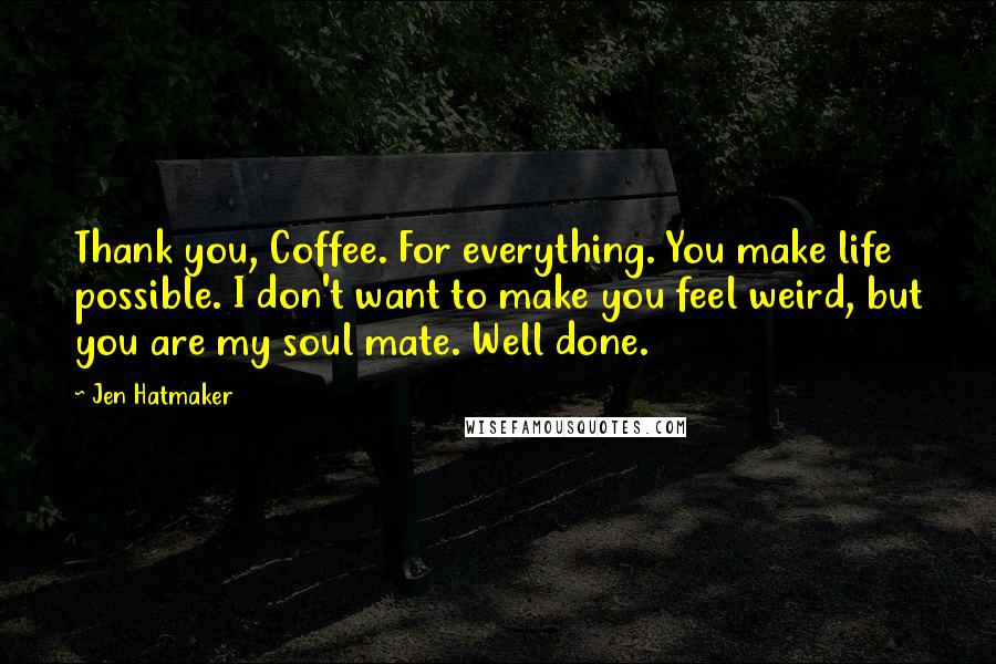 Jen Hatmaker Quotes: Thank you, Coffee. For everything. You make life possible. I don't want to make you feel weird, but you are my soul mate. Well done.