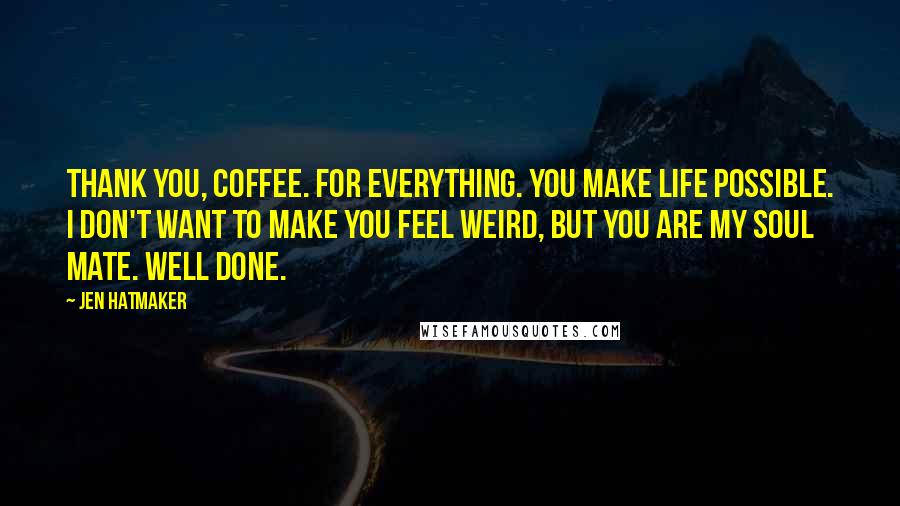 Jen Hatmaker Quotes: Thank you, Coffee. For everything. You make life possible. I don't want to make you feel weird, but you are my soul mate. Well done.