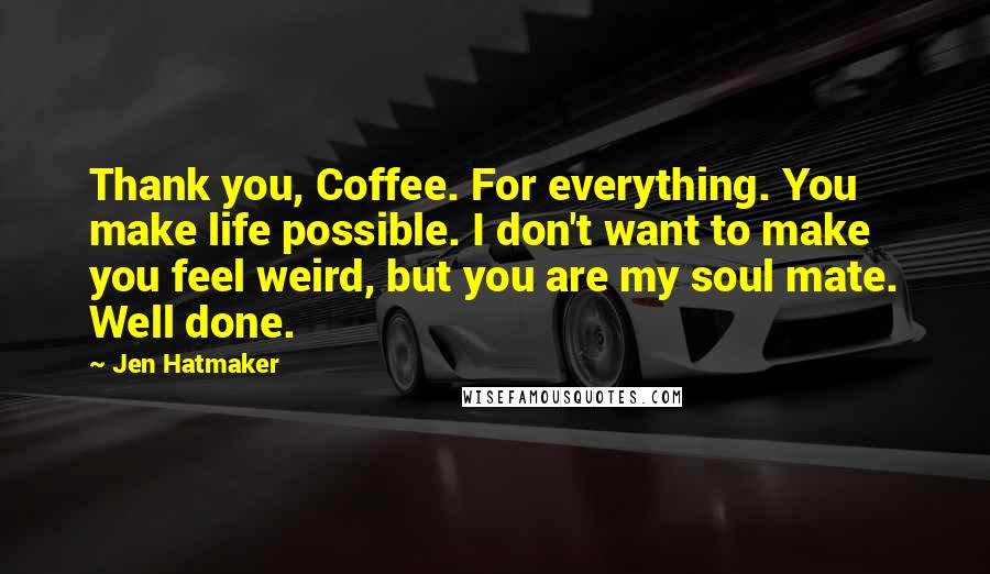 Jen Hatmaker Quotes: Thank you, Coffee. For everything. You make life possible. I don't want to make you feel weird, but you are my soul mate. Well done.