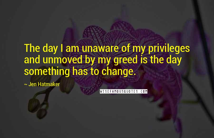 Jen Hatmaker Quotes: The day I am unaware of my privileges and unmoved by my greed is the day something has to change.