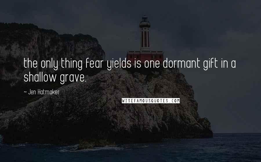 Jen Hatmaker Quotes: the only thing fear yields is one dormant gift in a shallow grave.