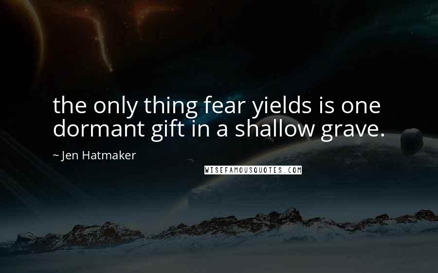 Jen Hatmaker Quotes: the only thing fear yields is one dormant gift in a shallow grave.