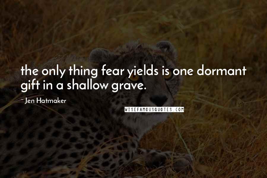 Jen Hatmaker Quotes: the only thing fear yields is one dormant gift in a shallow grave.