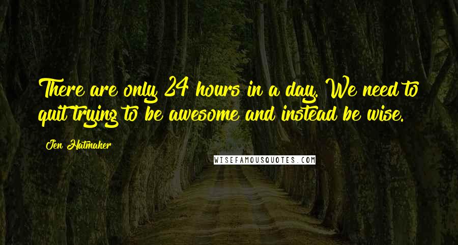 Jen Hatmaker Quotes: There are only 24 hours in a day. We need to quit trying to be awesome and instead be wise.