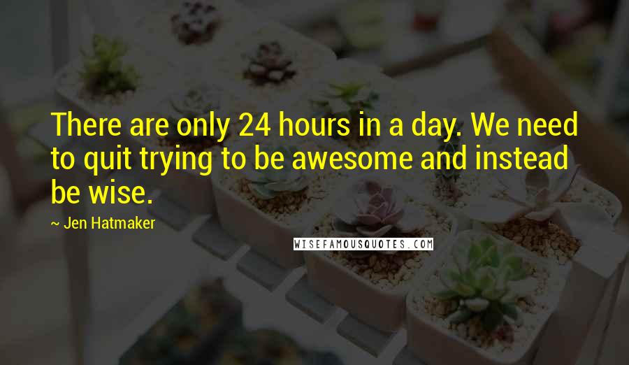Jen Hatmaker Quotes: There are only 24 hours in a day. We need to quit trying to be awesome and instead be wise.
