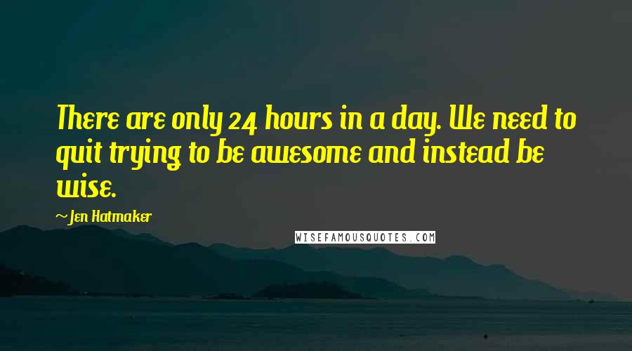 Jen Hatmaker Quotes: There are only 24 hours in a day. We need to quit trying to be awesome and instead be wise.