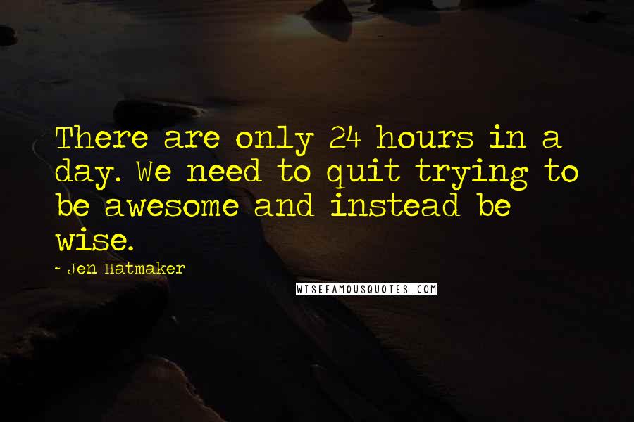 Jen Hatmaker Quotes: There are only 24 hours in a day. We need to quit trying to be awesome and instead be wise.