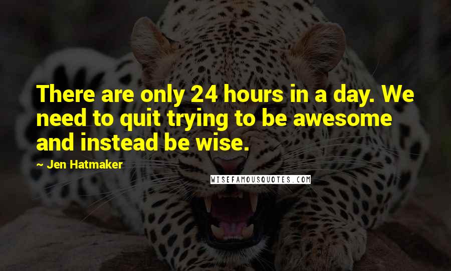 Jen Hatmaker Quotes: There are only 24 hours in a day. We need to quit trying to be awesome and instead be wise.