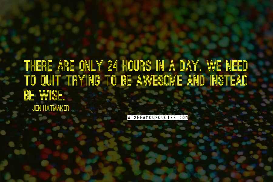 Jen Hatmaker Quotes: There are only 24 hours in a day. We need to quit trying to be awesome and instead be wise.