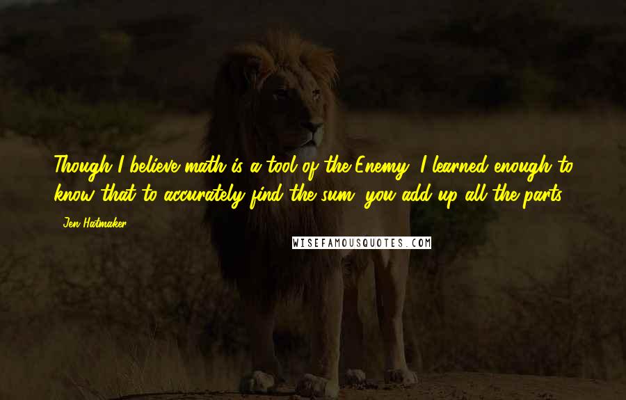 Jen Hatmaker Quotes: Though I believe math is a tool of the Enemy, I learned enough to know that to accurately find the sum, you add up all the parts.