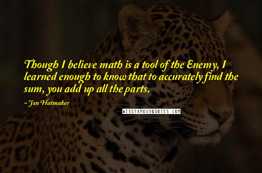 Jen Hatmaker Quotes: Though I believe math is a tool of the Enemy, I learned enough to know that to accurately find the sum, you add up all the parts.