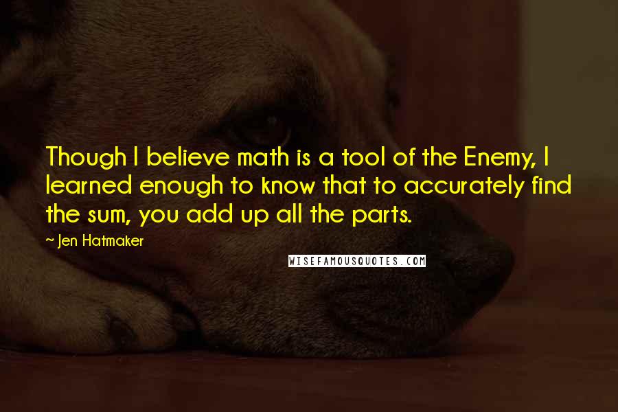 Jen Hatmaker Quotes: Though I believe math is a tool of the Enemy, I learned enough to know that to accurately find the sum, you add up all the parts.