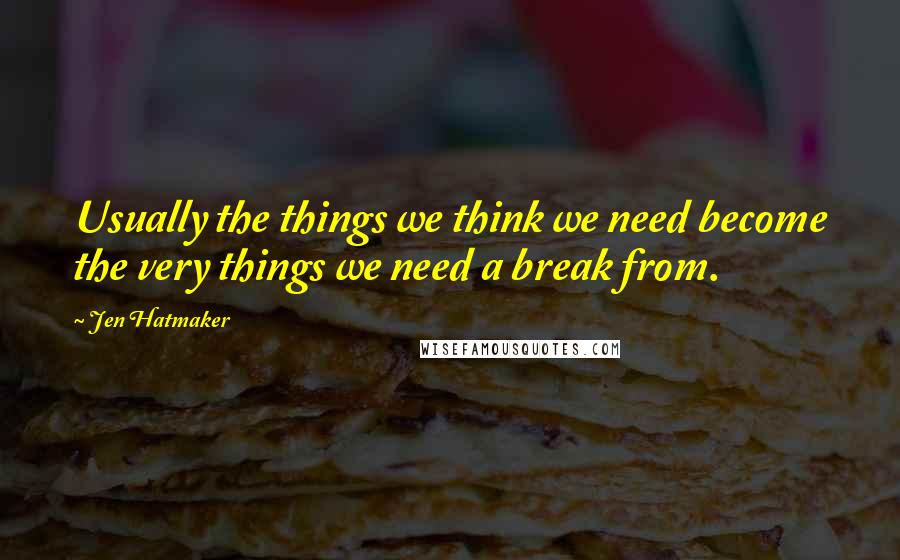 Jen Hatmaker Quotes: Usually the things we think we need become the very things we need a break from.