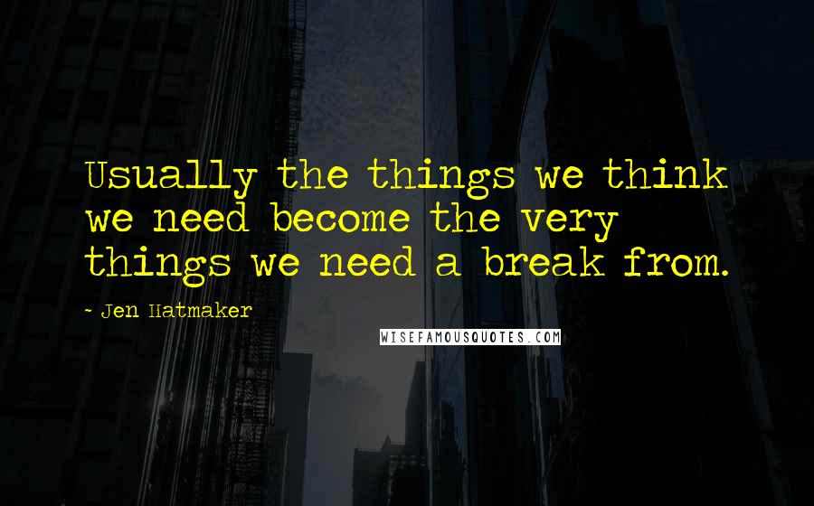 Jen Hatmaker Quotes: Usually the things we think we need become the very things we need a break from.