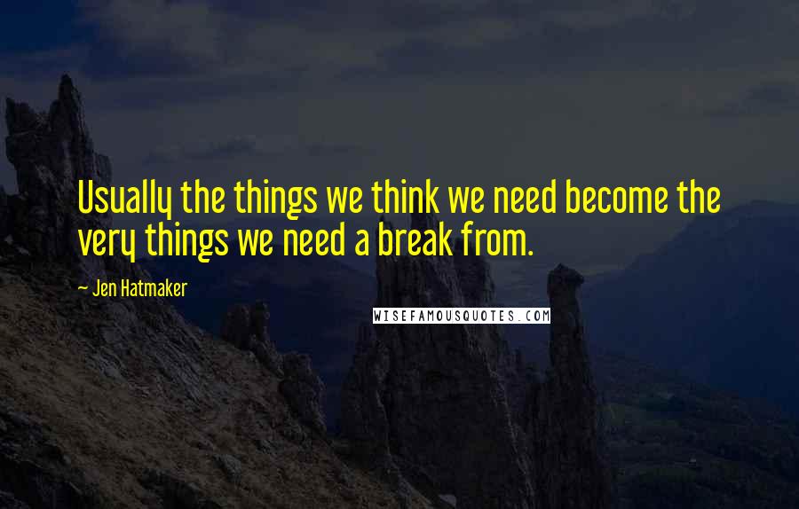 Jen Hatmaker Quotes: Usually the things we think we need become the very things we need a break from.