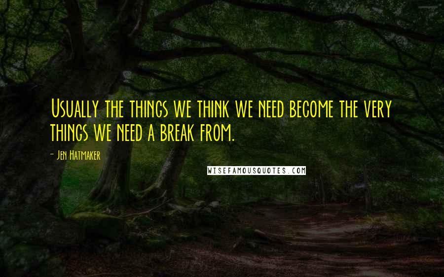 Jen Hatmaker Quotes: Usually the things we think we need become the very things we need a break from.