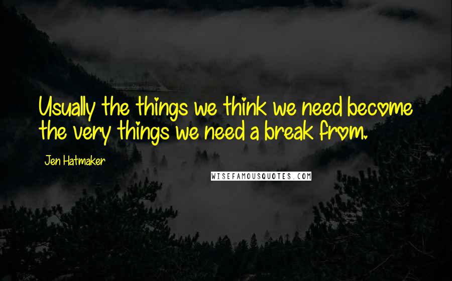 Jen Hatmaker Quotes: Usually the things we think we need become the very things we need a break from.